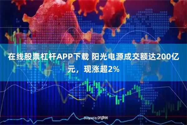 在线股票杠杆APP下载 阳光电源成交额达200亿元，现涨超2%