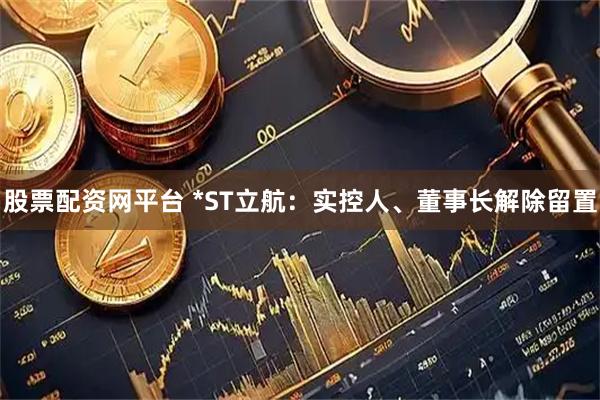 股票配资网平台 *ST立航：实控人、董事长解除留置