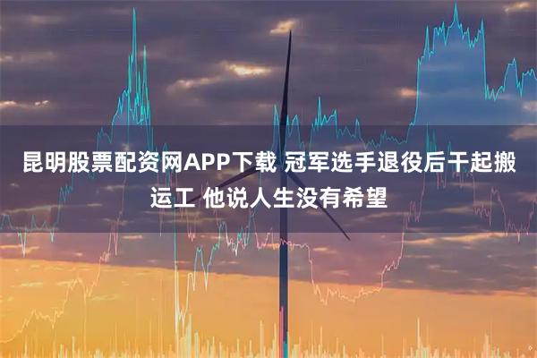昆明股票配资网APP下载 冠军选手退役后干起搬运工 他说人生没有希望