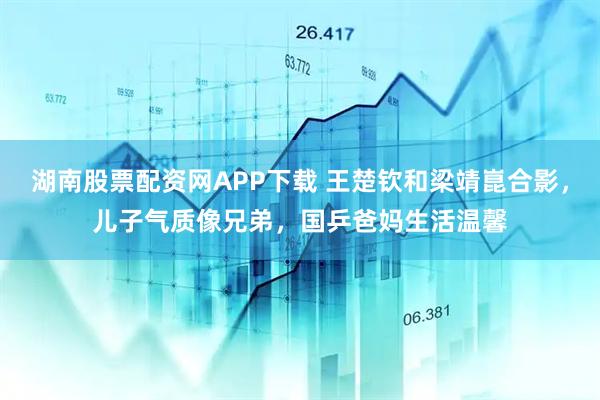 湖南股票配资网APP下载 王楚钦和梁靖崑合影，儿子气质像兄弟，国乒爸妈生活温馨