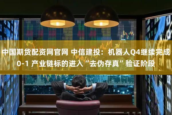 中国期货配资网官网 中信建投：机器人Q4继续完成0-1 产业链标的进入“去伪存真”验证阶段