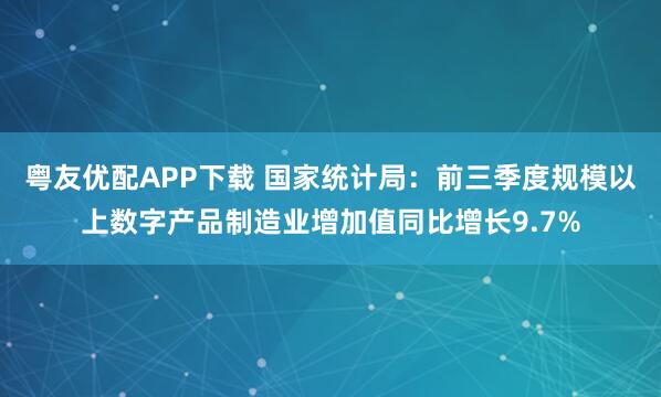 粤友优配APP下载 国家统计局：前三季度规模以上数字产品制造业增加值同比增长9.7%