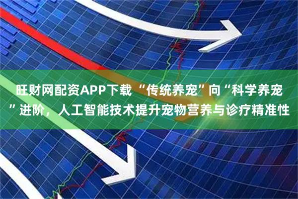 旺财网配资APP下载 “传统养宠”向“科学养宠”进阶，人工智能技术提升宠物营养与诊疗精准性