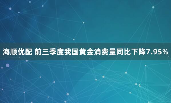 海顺优配 前三季度我国黄金消费量同比下降7.95%
