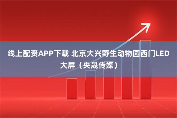 线上配资APP下载 北京大兴野生动物园西门LED大屏（央晟传媒）