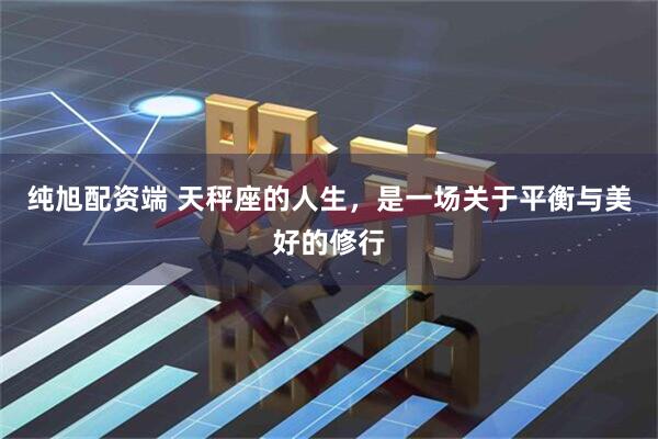 纯旭配资端 天秤座的人生，是一场关于平衡与美好的修行