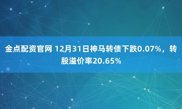 金点配资官网 12月31日神马转债下跌0.07%，转股溢价率20.65%