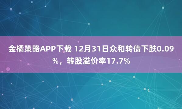 金橘策略APP下载 12月31日众和转债下跌0.09%，转股溢价率17.7%