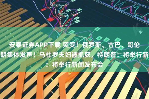 安泰证券APP下载 突变！俄罗斯、古巴、哥伦比亚、伊朗集体发声！马杜罗夫妇被抓获，特朗普：将举行新闻发布会