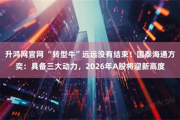 升鸿网官网 “转型牛”远远没有结束！国泰海通方奕：具备三大动力，2026年A股将迎新高度