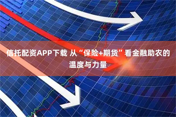 信托配资APP下载 从“保险+期货”看金融助农的温度与力量