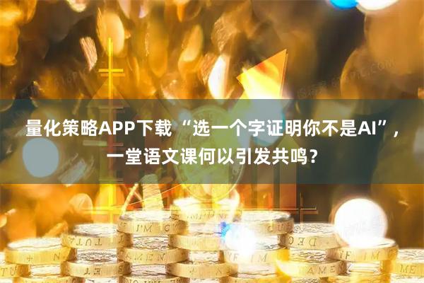 量化策略APP下载 “选一个字证明你不是AI”，一堂语文课何以引发共鸣？