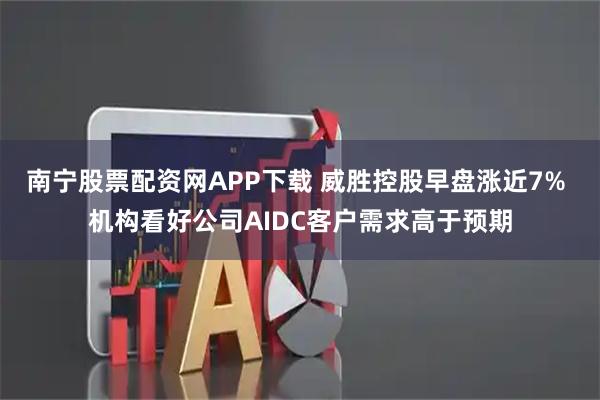 南宁股票配资网APP下载 威胜控股早盘涨近7% 机构看好公司AIDC客户需求高于预期