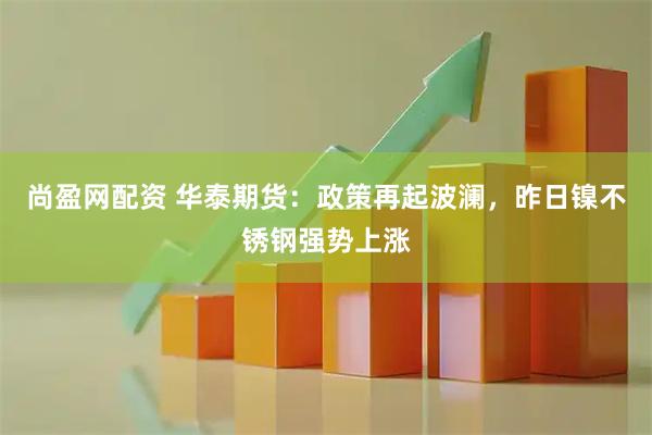 尚盈网配资 华泰期货：政策再起波澜，昨日镍不锈钢强势上涨
