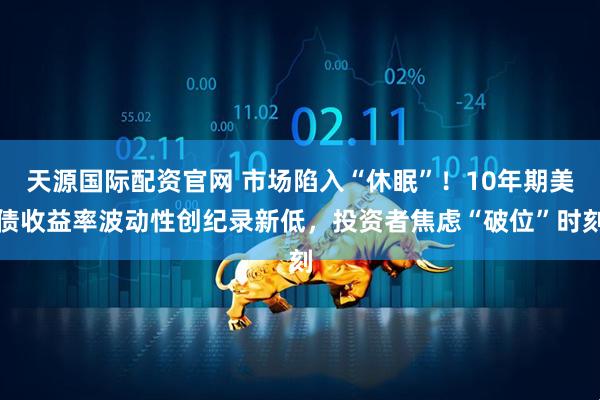 天源国际配资官网 市场陷入“休眠”！10年期美债收益率波动性创纪录新低，投资者焦虑“破位”时刻