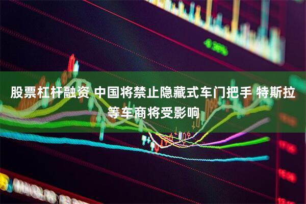股票杠杆融资 中国将禁止隐藏式车门把手 特斯拉等车商将受影响