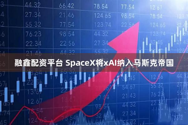 融鑫配资平台 SpaceX将xAI纳入马斯克帝国