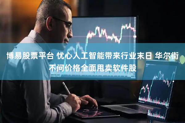 博易股票平台 忧心人工智能带来行业末日 华尔街不问价格全面甩卖软件股
