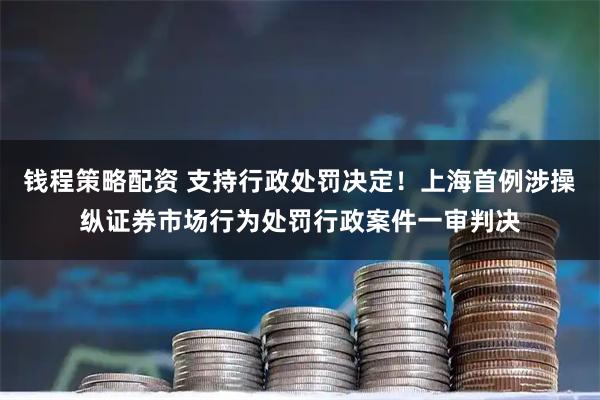 钱程策略配资 支持行政处罚决定！上海首例涉操纵证券市场行为处罚行政案件一审判决
