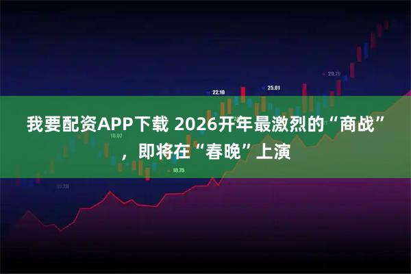 我要配资APP下载 2026开年最激烈的“商战”，即将在“春晚”上演