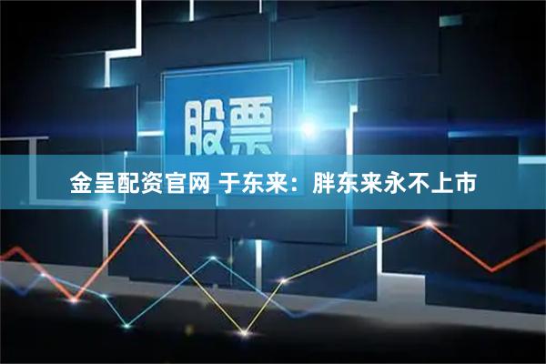 金呈配资官网 于东来：胖东来永不上市